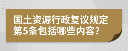 国土资源行政复议规定第5条包括哪些内容？