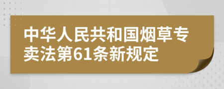 中华人民共和国烟草专卖法第61条新规定