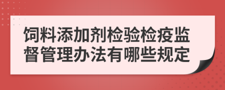 饲料添加剂检验检疫监督管理办法有哪些规定