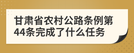 甘肃省农村公路条例第44条完成了什么任务