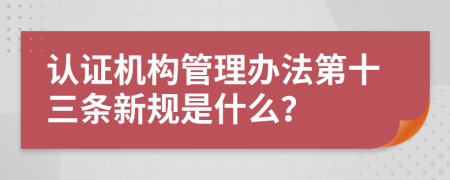 认证机构管理办法第十三条新规是什么？