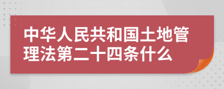 中华人民共和国土地管理法第二十四条什么