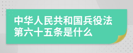 中华人民共和国兵役法第六十五条是什么