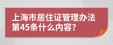 上海市居住证管理办法第45条什么内容？