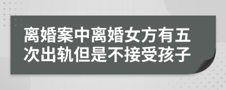 离婚案中离婚女方有五次出轨但是不接受孩子