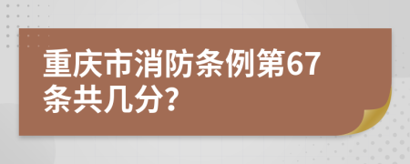 重庆市消防条例第67条共几分？