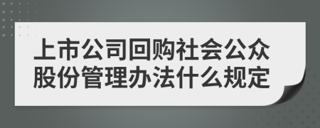 上市公司回购社会公众股份管理办法什么规定