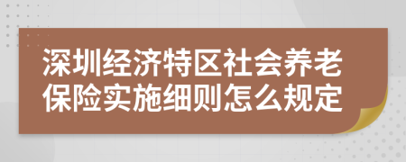 深圳经济特区社会养老保险实施细则怎么规定