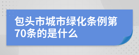 包头市城市绿化条例第70条的是什么