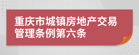 重庆市城镇房地产交易管理条例第六条