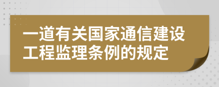 一道有关国家通信建设工程监理条例的规定