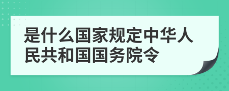 是什么国家规定中华人民共和国国务院令