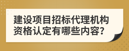 建设项目招标代理机构资格认定有哪些内容？