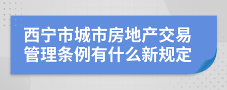 西宁市城市房地产交易管理条例有什么新规定