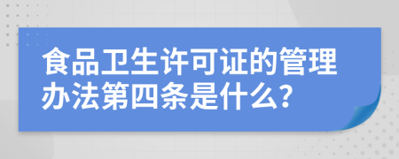 食品卫生许可证的管理办法第四条是什么？