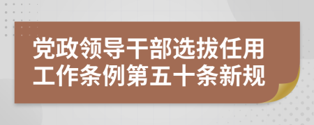 党政领导干部选拔任用工作条例第五十条新规