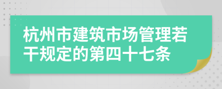 杭州市建筑市场管理若干规定的第四十七条