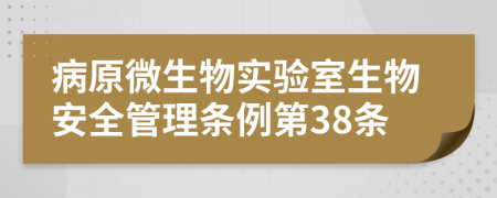 病原微生物实验室生物安全管理条例第38条