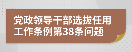 党政领导干部选拔任用工作条例第38条问题