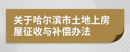 关于哈尔滨市土地上房屋征收与补偿办法