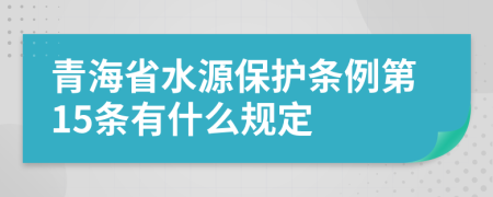 青海省水源保护条例第15条有什么规定