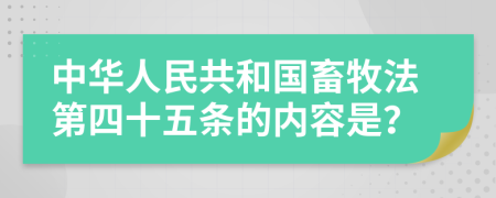 中华人民共和国畜牧法第四十五条的内容是？