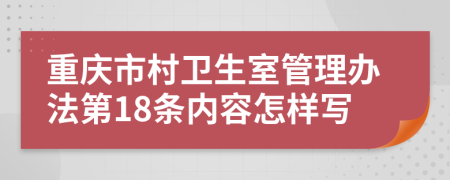 重庆市村卫生室管理办法第18条内容怎样写