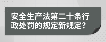 安全生产法第二十条行政处罚的规定新规定？