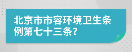 北京市市容环境卫生条例第七十三条？