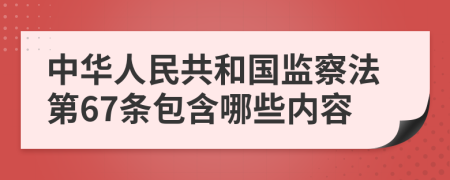 中华人民共和国监察法第67条包含哪些内容