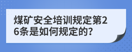 煤矿安全培训规定第26条是如何规定的？