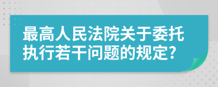 最高人民法院关于委托执行若干问题的规定?