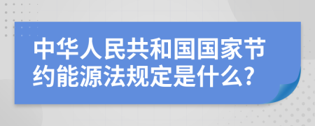 中华人民共和国国家节约能源法规定是什么?