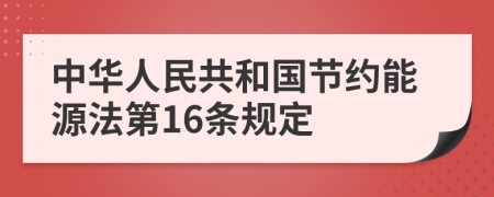 中华人民共和国节约能源法第16条规定