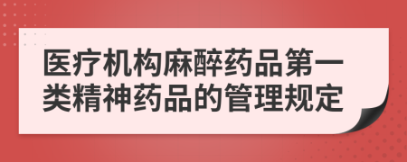 医疗机构麻醉药品第一类精神药品的管理规定