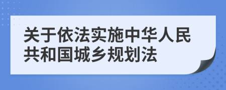 关于依法实施中华人民共和国城乡规划法