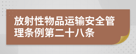 放射性物品运输安全管理条例第二十八条