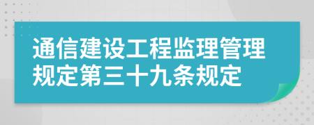 通信建设工程监理管理规定第三十九条规定