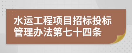 水运工程项目招标投标管理办法第七十四条