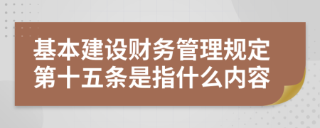 基本建设财务管理规定第十五条是指什么内容