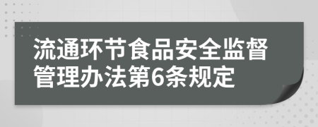 流通环节食品安全监督管理办法第6条规定