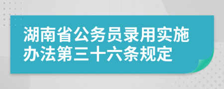 湖南省公务员录用实施办法第三十六条规定