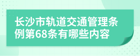 长沙市轨道交通管理条例第68条有哪些内容