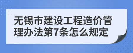 无锡市建设工程造价管理办法第7条怎么规定