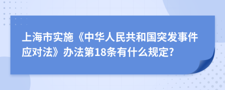 上海市实施《中华人民共和国突发事件应对法》办法第18条有什么规定?