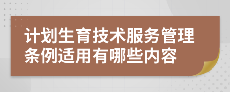 计划生育技术服务管理条例适用有哪些内容