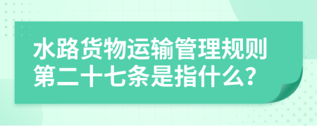 水路货物运输管理规则第二十七条是指什么？