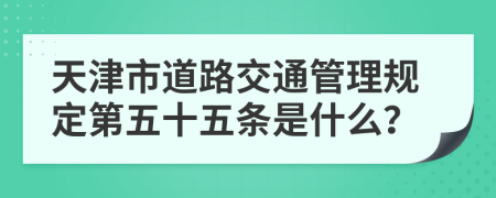 天津市道路交通管理规定第五十五条是什么？