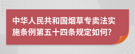 中华人民共和国烟草专卖法实施条例第五十四条规定如何?