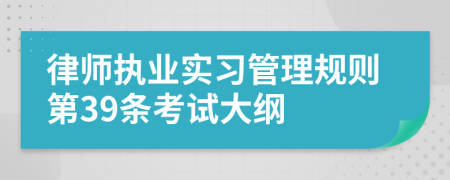 律师执业实习管理规则第39条考试大纲